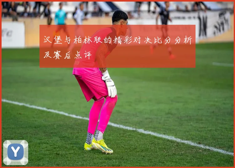 汉堡与柏林联的精彩对决比分分析及赛后点评