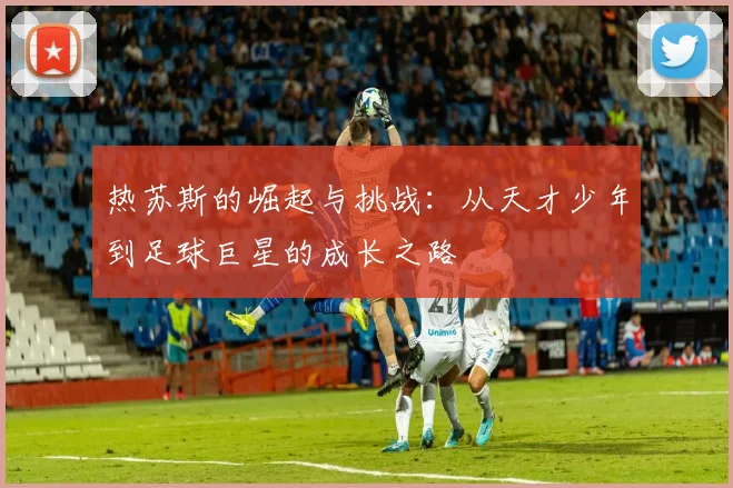 热苏斯的崛起与挑战：从天才少年到足球巨星的成长之路